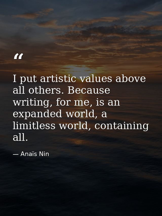 I put artistic values above all others. Because writing, for me, is an expanded world, a limitless world, containing all — Anaïs Nin