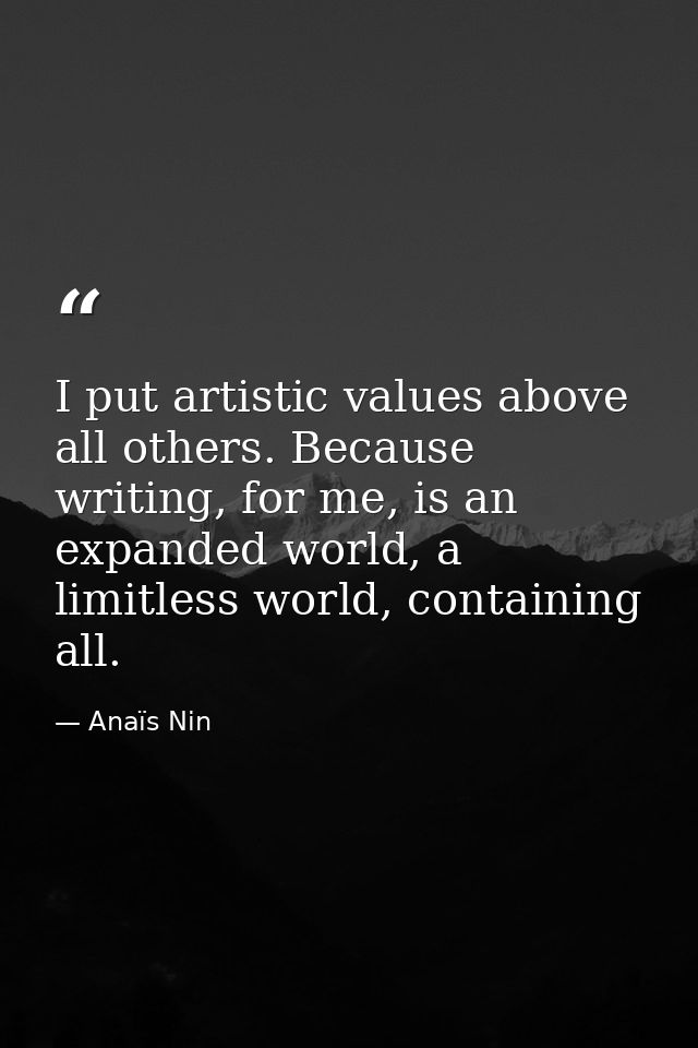 I put artistic values above all others. Because writing, for me, is an expanded world, a limitless world, containing all — Anaïs Nin