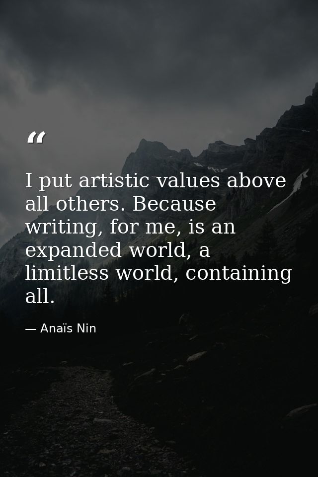 I put artistic values above all others. Because writing, for me, is an expanded world, a limitless world, containing all — Anaïs Nin