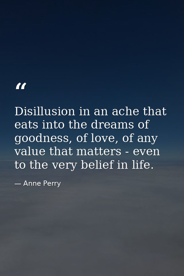 Disillusion in an ache that eats into the dreams of goodness, of love, of any value that matters - even to the very beli — Anne Perry