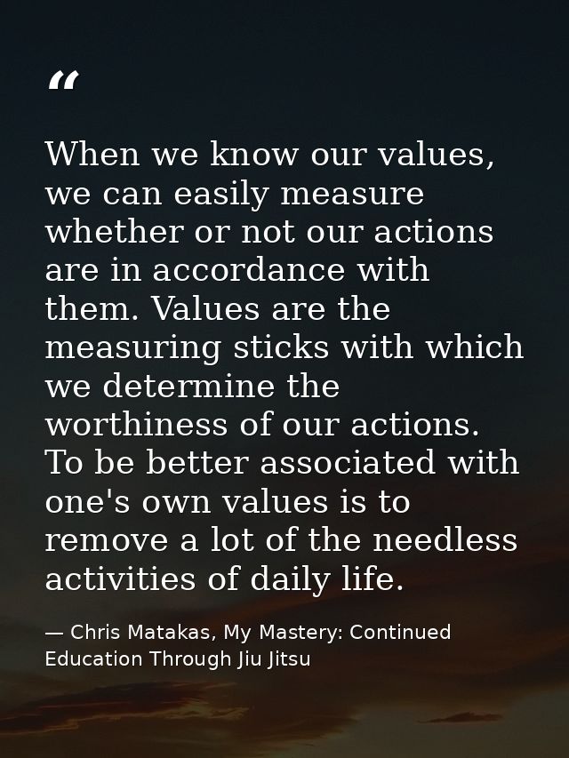 When we know our values, we can easily measure whether or not our actions are in accordance with them. Values are the me — Chris Matakas, My Mastery: Continued Education Through Jiu Jitsu