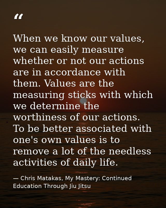 When we know our values, we can easily measure whether or not our actions are in accordance with them. Values are the me — Chris Matakas, My Mastery: Continued Education Through Jiu Jitsu