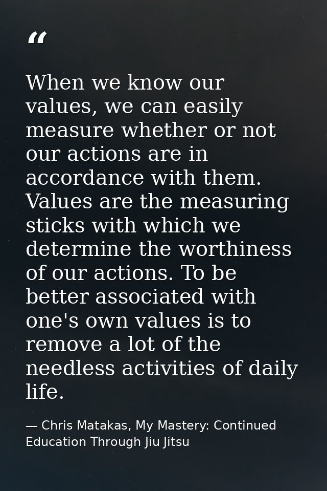 When we know our values, we can easily measure whether or not our actions are in accordance with them. Values are the me — Chris Matakas, My Mastery: Continued Education Through Jiu Jitsu