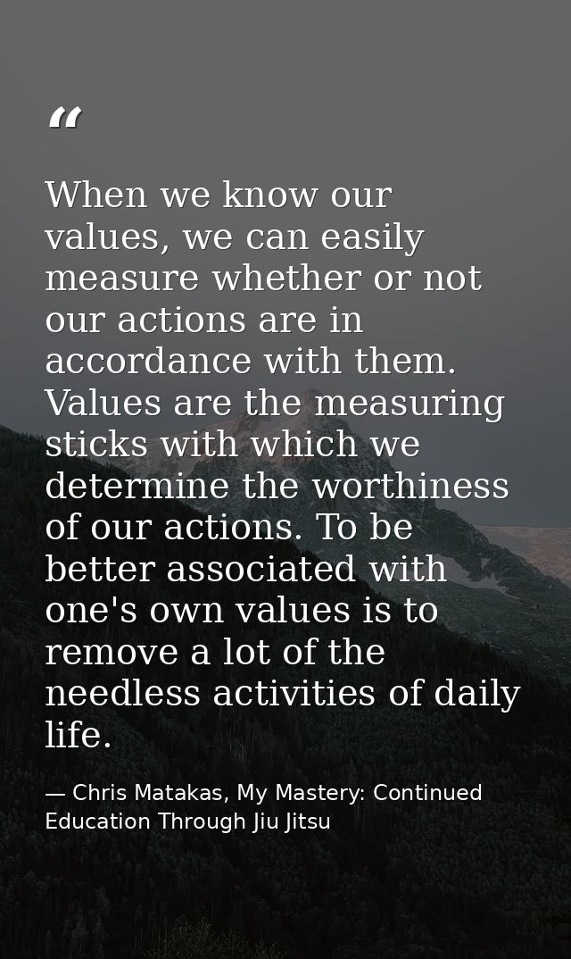 When we know our values, we can easily measure whether or not our actions are in accordance with them. Values are the me — Chris Matakas, My Mastery: Continued Education Through Jiu Jitsu