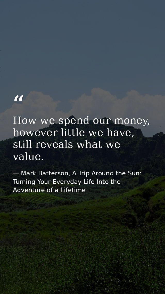 How we spend our money, however little we have, still reveals what we value. — Mark Batterson, A Trip Around the Sun: Turning Your Everyday Life Into the Adventure of a Lifetime