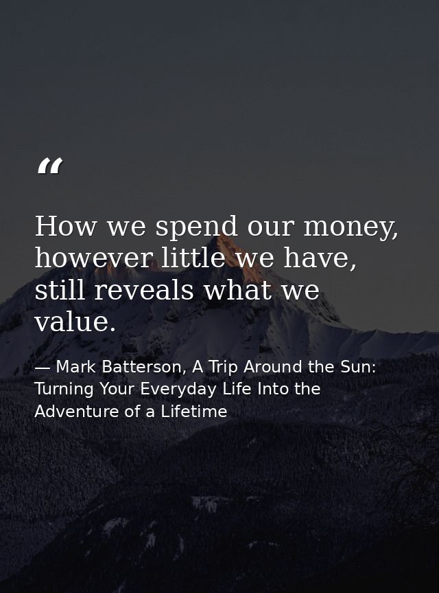 How we spend our money, however little we have, still reveals what we value. — Mark Batterson, A Trip Around the Sun: Turning Your Everyday Life Into the Adventure of a Lifetime