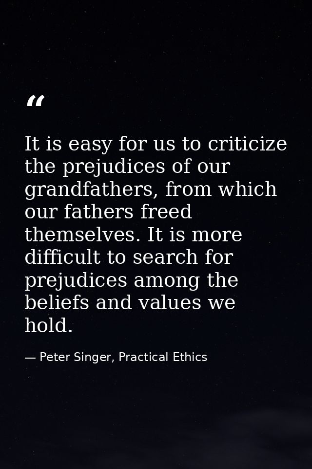 It is easy for us to criticize the prejudices of our grandfathers, from which our fathers freed themselves. It is more d — Peter Singer, Practical Ethics