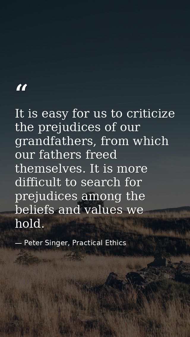 It is easy for us to criticize the prejudices of our grandfathers, from which our fathers freed themselves. It is more d — Peter Singer, Practical Ethics