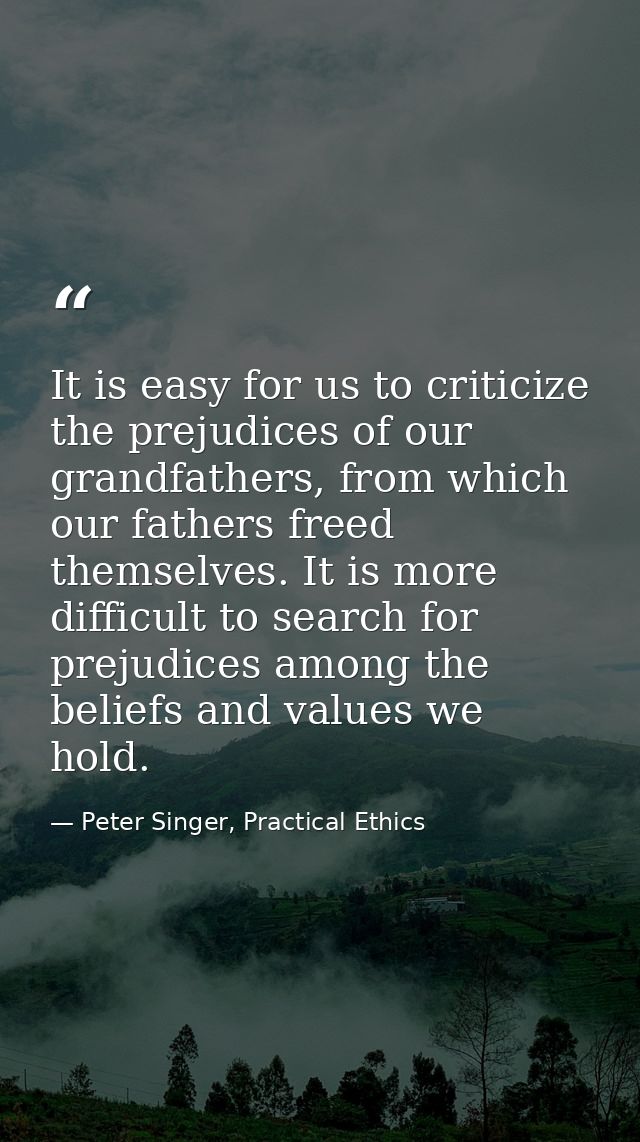 It is easy for us to criticize the prejudices of our grandfathers, from which our fathers freed themselves. It is more d — Peter Singer, Practical Ethics