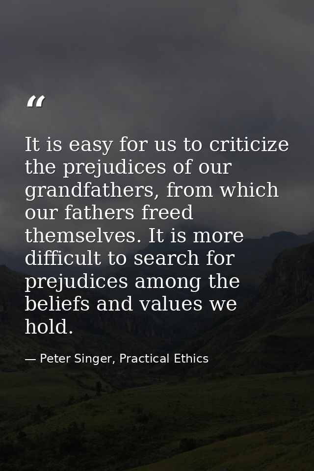 It is easy for us to criticize the prejudices of our grandfathers, from which our fathers freed themselves. It is more d — Peter Singer, Practical Ethics