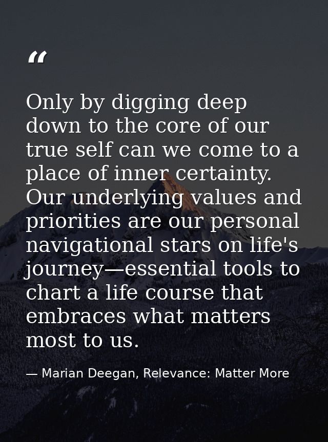 Only by digging deep down to the core of our true self can we come to a place of inner certainty. Our underlying values  — Marian Deegan, Relevance: Matter More
