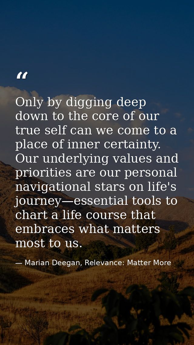 Only by digging deep down to the core of our true self can we come to a place of inner certainty. Our underlying values  — Marian Deegan, Relevance: Matter More