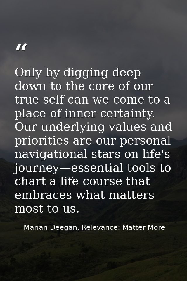 Only by digging deep down to the core of our true self can we come to a place of inner certainty. Our underlying values  — Marian Deegan, Relevance: Matter More