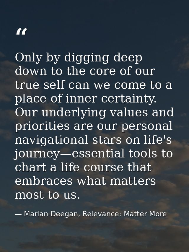 Only by digging deep down to the core of our true self can we come to a place of inner certainty. Our underlying values  — Marian Deegan, Relevance: Matter More