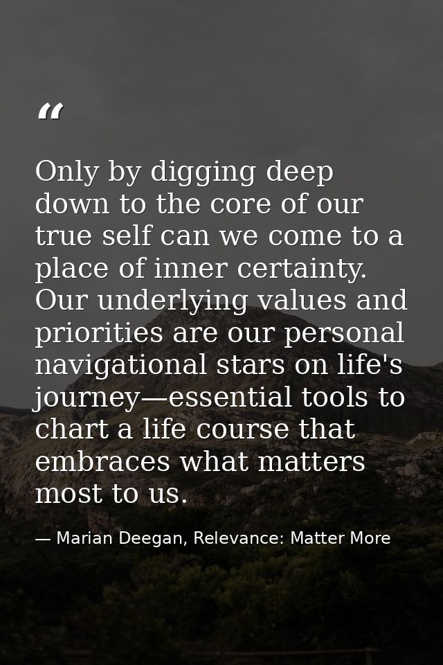 Only by digging deep down to the core of our true self can we come to a place of inner certainty. Our underlying values  — Marian Deegan, Relevance: Matter More