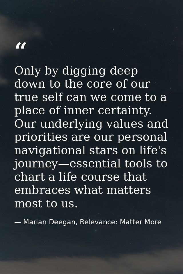 Only by digging deep down to the core of our true self can we come to a place of inner certainty. Our underlying values  — Marian Deegan, Relevance: Matter More