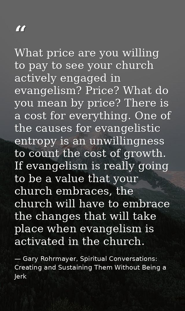 What price are you willing to pay to see your church actively engaged in evangelism? Price? What do you mean by price? T — Gary Rohrmayer, Spiritual Conversations: Creating and Sustaining Them Without Being a Jerk