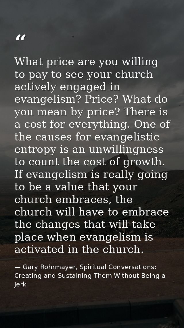 What price are you willing to pay to see your church actively engaged in evangelism? Price? What do you mean by price? T — Gary Rohrmayer, Spiritual Conversations: Creating and Sustaining Them Without Being a Jerk