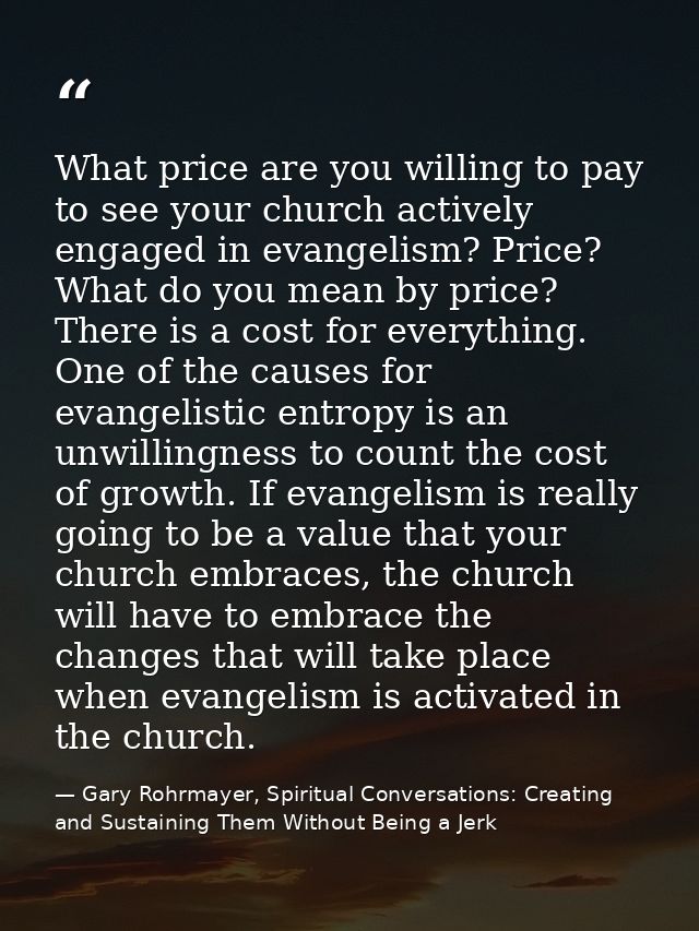 What price are you willing to pay to see your church actively engaged in evangelism? Price? What do you mean by price? T — Gary Rohrmayer, Spiritual Conversations: Creating and Sustaining Them Without Being a Jerk
