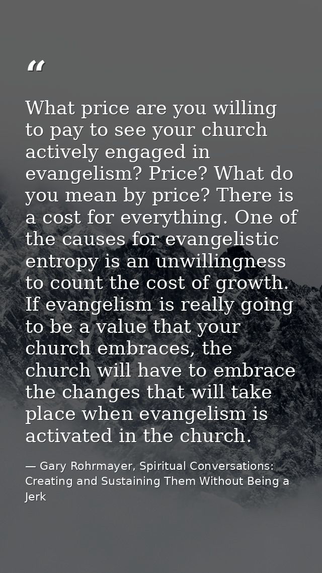What price are you willing to pay to see your church actively engaged in evangelism? Price? What do you mean by price? T — Gary Rohrmayer, Spiritual Conversations: Creating and Sustaining Them Without Being a Jerk