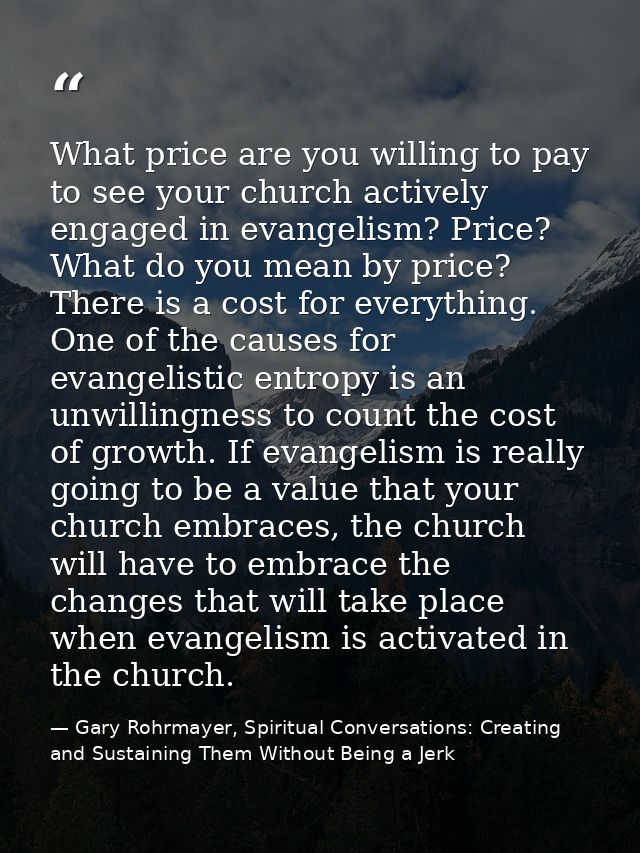 What price are you willing to pay to see your church actively engaged in evangelism? Price? What do you mean by price? T — Gary Rohrmayer, Spiritual Conversations: Creating and Sustaining Them Without Being a Jerk