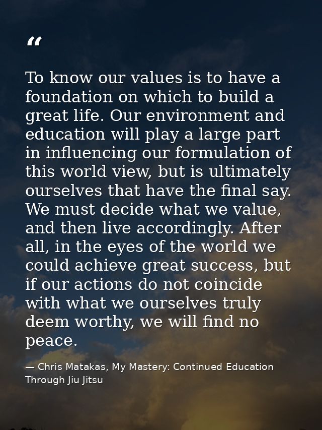 To know our values is to have a foundation on which to build a great life. Our environment and education will play a lar — Chris Matakas, My Mastery: Continued Education Through Jiu Jitsu