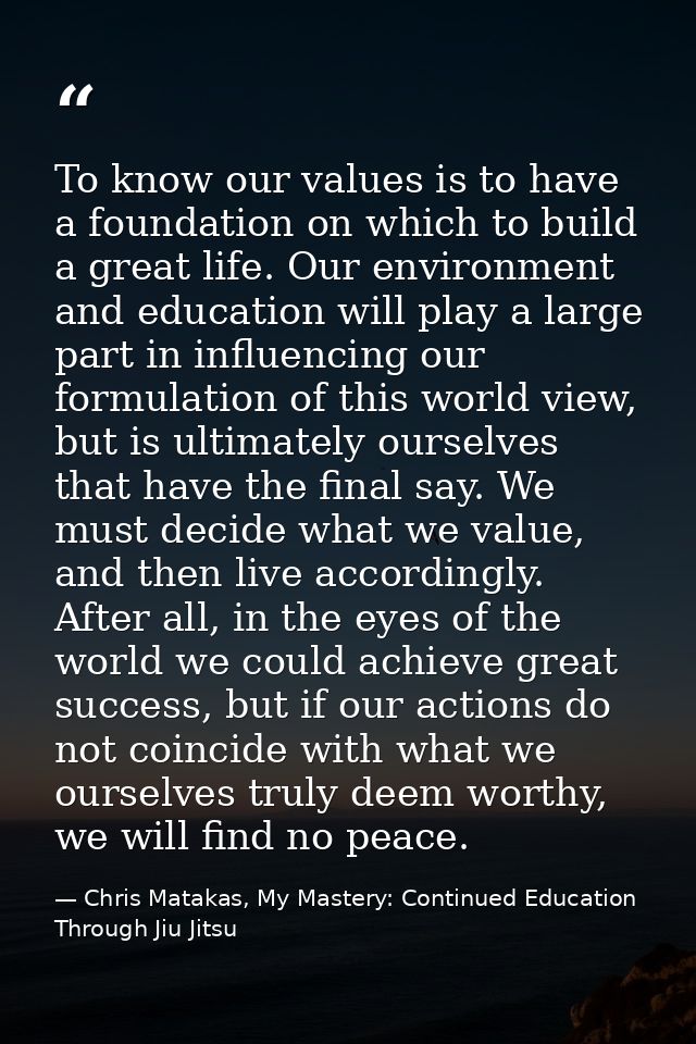 To know our values is to have a foundation on which to build a great life. Our environment and education will play a lar — Chris Matakas, My Mastery: Continued Education Through Jiu Jitsu
