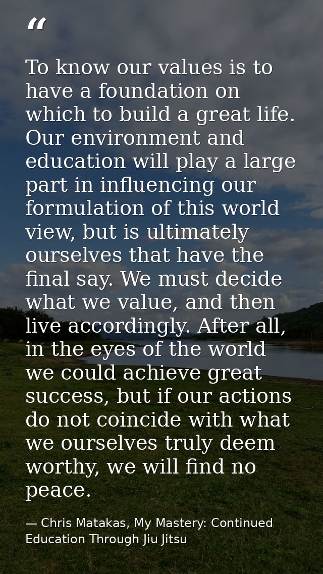 To know our values is to have a foundation on which to build a great life. Our environment and education will play a lar — Chris Matakas, My Mastery: Continued Education Through Jiu Jitsu