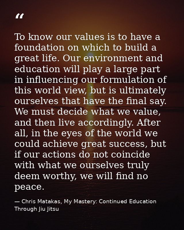 To know our values is to have a foundation on which to build a great life. Our environment and education will play a lar — Chris Matakas, My Mastery: Continued Education Through Jiu Jitsu