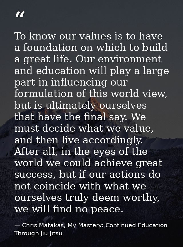 To know our values is to have a foundation on which to build a great life. Our environment and education will play a lar — Chris Matakas, My Mastery: Continued Education Through Jiu Jitsu