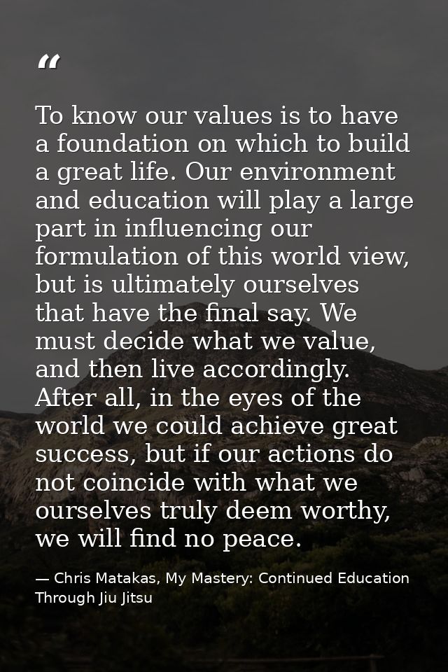 To know our values is to have a foundation on which to build a great life. Our environment and education will play a lar — Chris Matakas, My Mastery: Continued Education Through Jiu Jitsu
