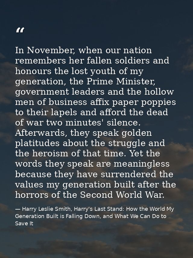 In November, when our nation remembers her fallen soldiers and honours the lost youth of my generation, the Prime Minist — Harry Leslie Smith, Harry's Last Stand: How the World My Generation Built is Falling Down, and What We Can Do to Save It