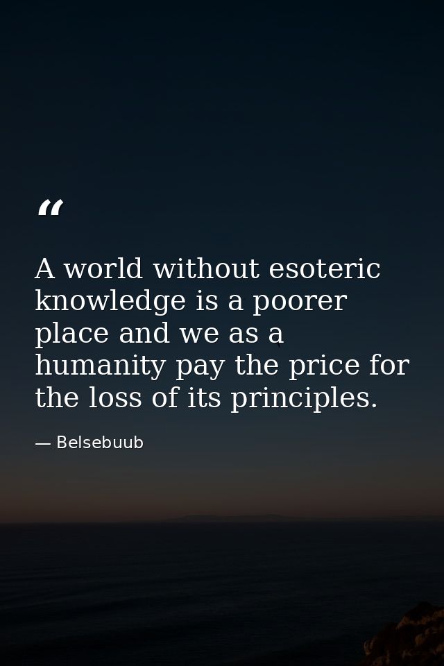 A world without esoteric knowledge is a poorer place and we as a humanity pay the price for the loss of its principles. — Belsebuub