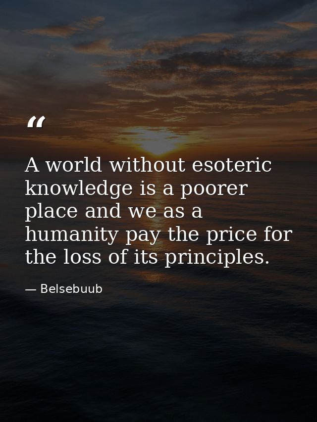 A world without esoteric knowledge is a poorer place and we as a humanity pay the price for the loss of its principles. — Belsebuub