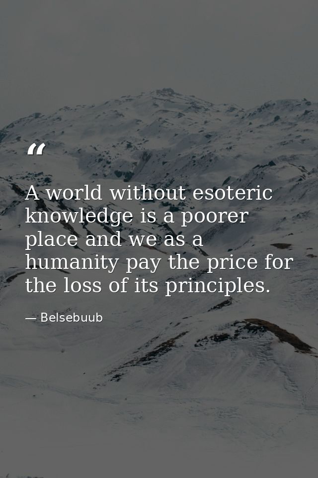 A world without esoteric knowledge is a poorer place and we as a humanity pay the price for the loss of its principles. — Belsebuub