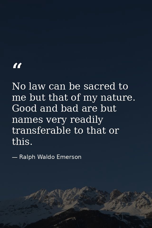 No law can be sacred to me but that of my nature. Good and bad are but names very readily transferable to that or this. — Ralph Waldo Emerson