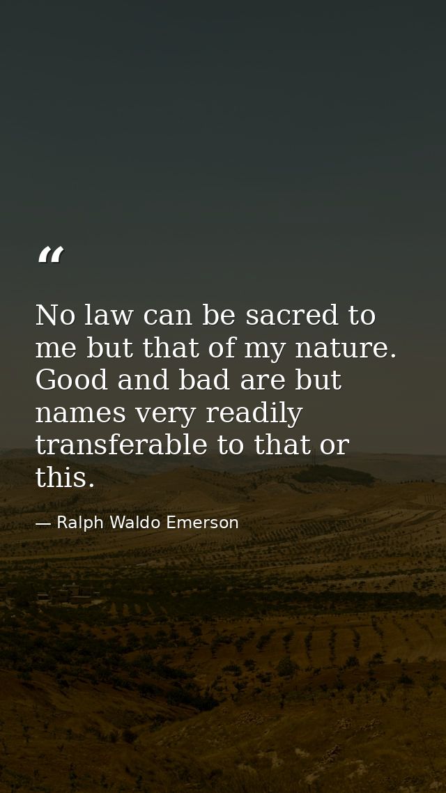 No law can be sacred to me but that of my nature. Good and bad are but names very readily transferable to that or this. — Ralph Waldo Emerson