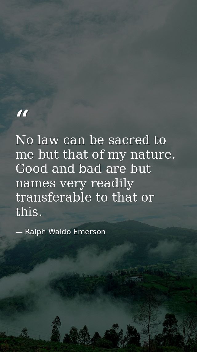 No law can be sacred to me but that of my nature. Good and bad are but names very readily transferable to that or this. — Ralph Waldo Emerson