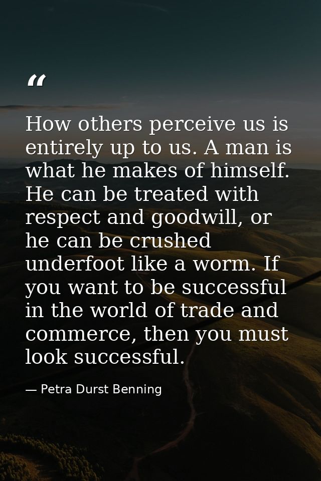 How others perceive us is entirely up to us. A man is what he makes of himself. He can be treated with respect and goodw — Petra Durst Benning