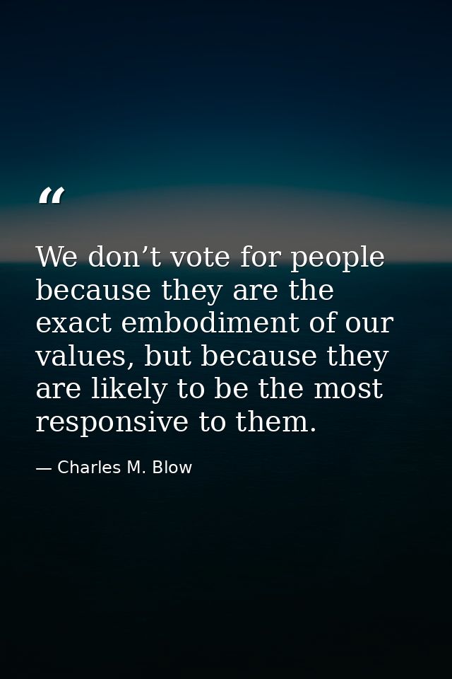 We don’t vote for people because they are the exact embodiment of our values, but because they are likely to be the most — Charles M. Blow