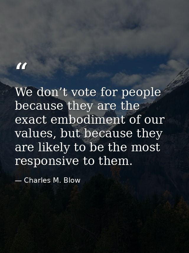 We don’t vote for people because they are the exact embodiment of our values, but because they are likely to be the most — Charles M. Blow