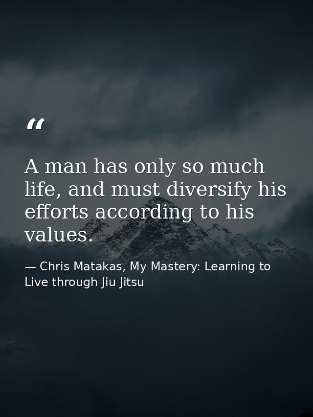 A man has only so much life, and must diversify his efforts according to his values. — Chris Matakas, My Mastery: Learning to Live through Jiu Jitsu