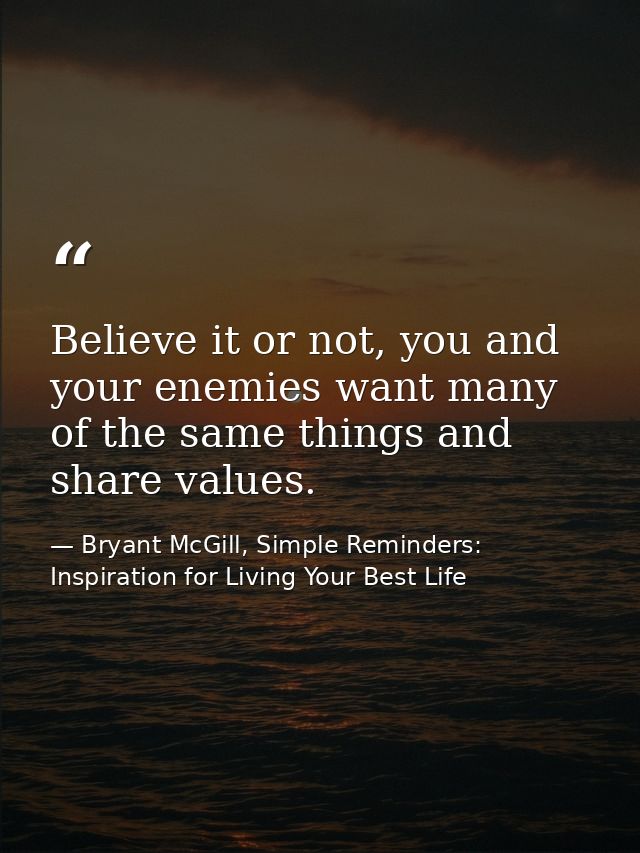 Believe it or not, you and your enemies want many of the same things and share values. — Bryant McGill, Simple Reminders: Inspiration for Living Your Best Life