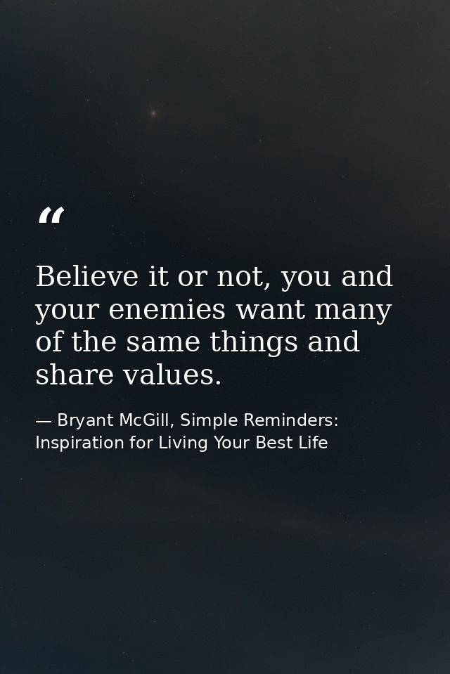 Believe it or not, you and your enemies want many of the same things and share values. — Bryant McGill, Simple Reminders: Inspiration for Living Your Best Life