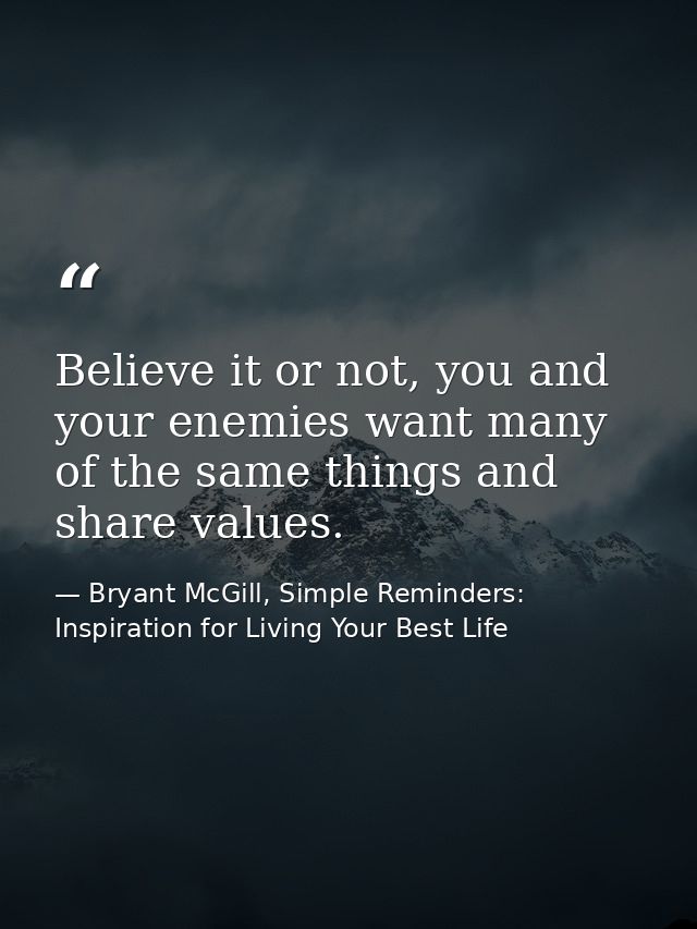 Believe it or not, you and your enemies want many of the same things and share values. — Bryant McGill, Simple Reminders: Inspiration for Living Your Best Life