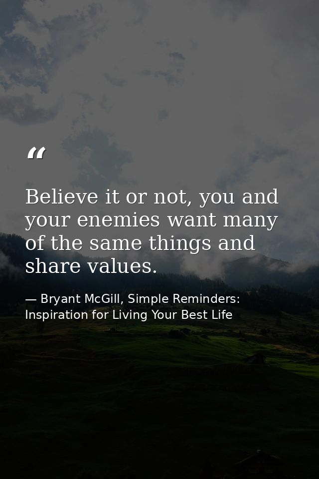 Believe it or not, you and your enemies want many of the same things and share values. — Bryant McGill, Simple Reminders: Inspiration for Living Your Best Life