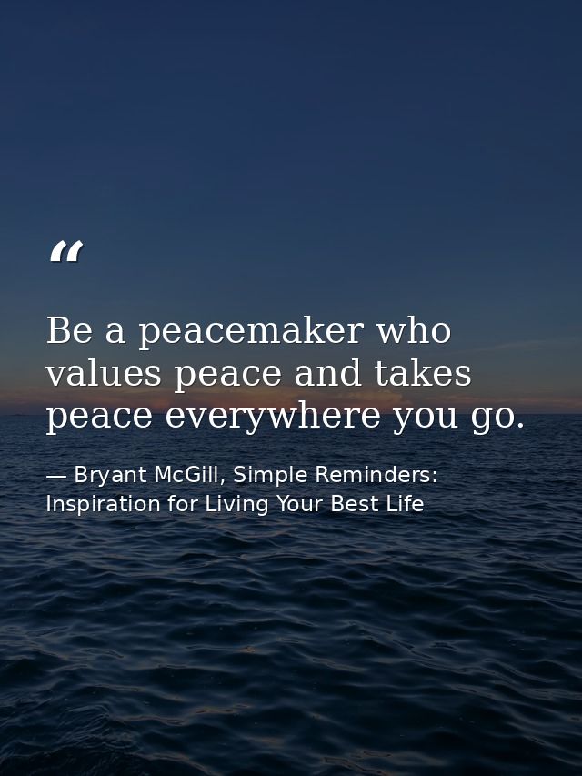 Be a peacemaker who values peace and takes peace everywhere you go. — Bryant McGill, Simple Reminders: Inspiration for Living Your Best Life