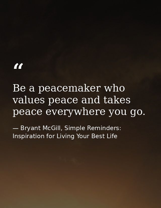 Be a peacemaker who values peace and takes peace everywhere you go. — Bryant McGill, Simple Reminders: Inspiration for Living Your Best Life