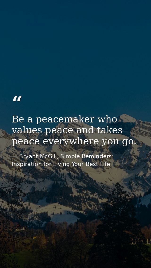 Be a peacemaker who values peace and takes peace everywhere you go. — Bryant McGill, Simple Reminders: Inspiration for Living Your Best Life