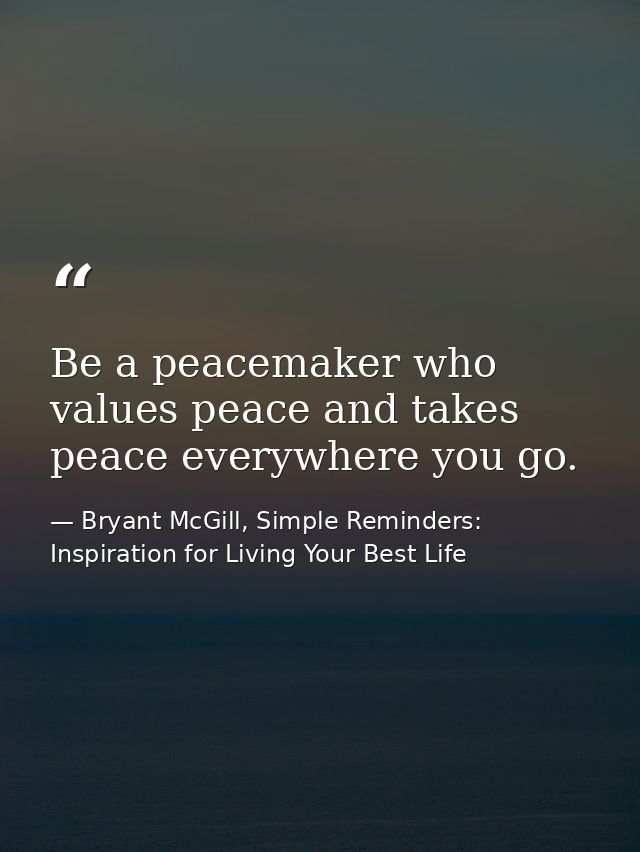 Be a peacemaker who values peace and takes peace everywhere you go. — Bryant McGill, Simple Reminders: Inspiration for Living Your Best Life